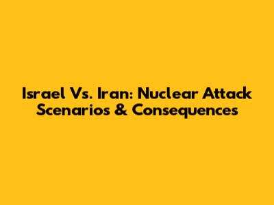Israel Vs. Iran: Nuclear Attack Scenarios & Consequences