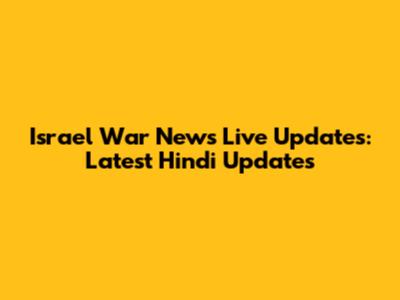 Israel War News Live Updates: Latest Hindi Updates