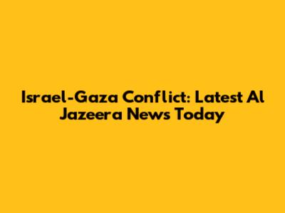 Israel-Gaza Conflict: Latest Al Jazeera News Today