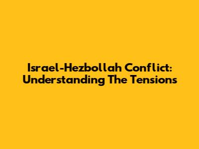 Israel-Hezbollah Conflict: Understanding The Tensions