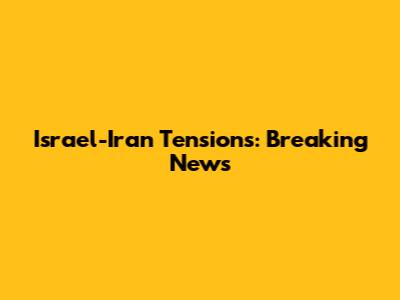 Israel-Iran Tensions: Breaking News