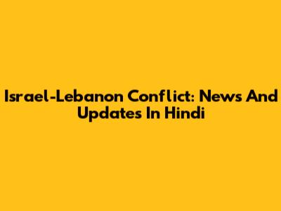 Israel-Lebanon Conflict: News And Updates In Hindi