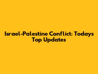 Israel-Palestine Conflict: Today's Top Updates