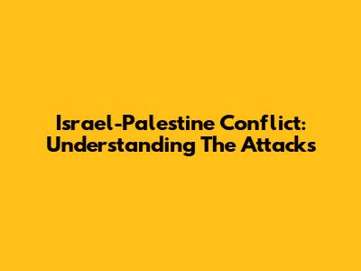 Israel-Palestine Conflict: Understanding The Attacks