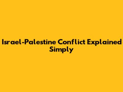 Israel-Palestine Conflict Explained Simply