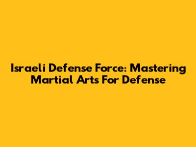 Israeli Defense Force: Mastering Martial Arts For Defense