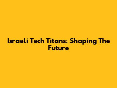 Israeli Tech Titans: Shaping The Future