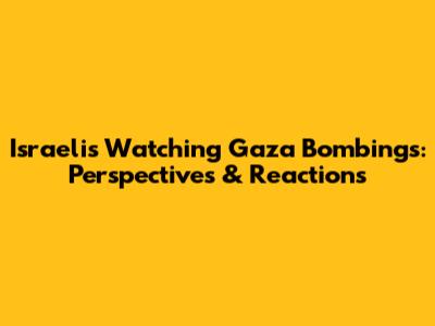 Israelis Watching Gaza Bombings: Perspectives & Reactions