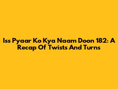 Iss Pyaar Ko Kya Naam Doon 182: A Recap Of Twists And Turns