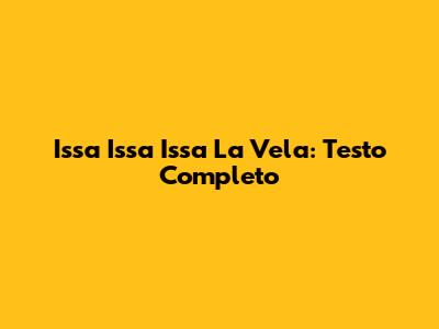 Issa Issa Issa La Vela: Testo Completo