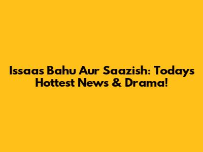 Issaas Bahu Aur Saazish: Today's Hottest News & Drama!