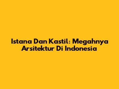 Istana Dan Kastil: Megahnya Arsitektur Di Indonesia
