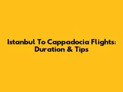 Istanbul To Cappadocia Flights: Duration & Tips