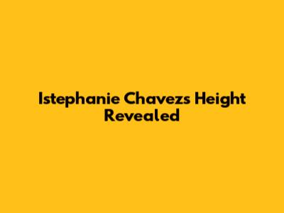 Istephanie Chavez's Height Revealed