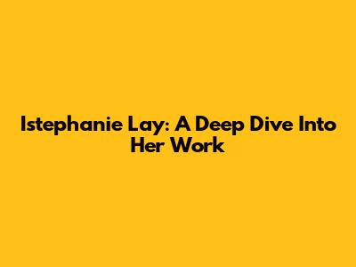 Istephanie Lay: A Deep Dive Into Her Work