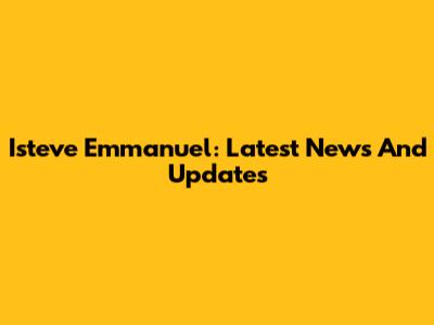 Isteve Emmanuel: Latest News And Updates