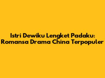 Istri Dewiku Lengket Padaku: Romansa Drama China Terpopuler