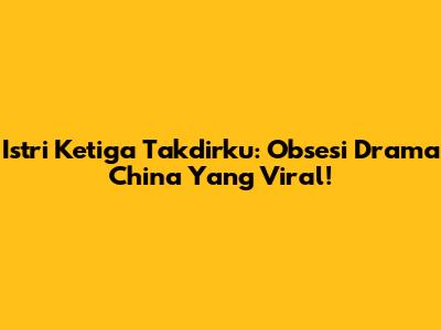 Istri Ketiga Takdirku: Obsesi Drama China Yang Viral!