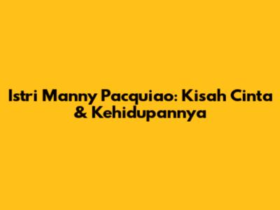 Istri Manny Pacquiao: Kisah Cinta & Kehidupannya