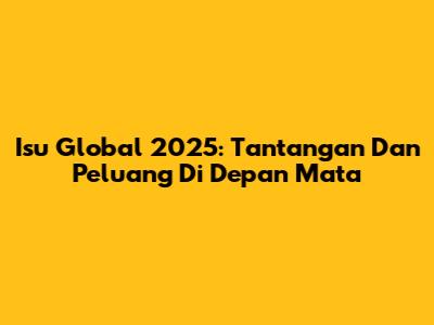Isu Global 2025: Tantangan Dan Peluang Di Depan Mata