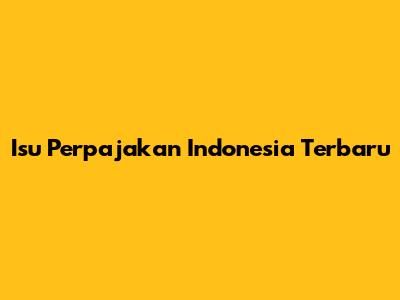 Isu Perpajakan Indonesia Terbaru