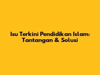Isu Terkini Pendidikan Islam: Tantangan & Solusi