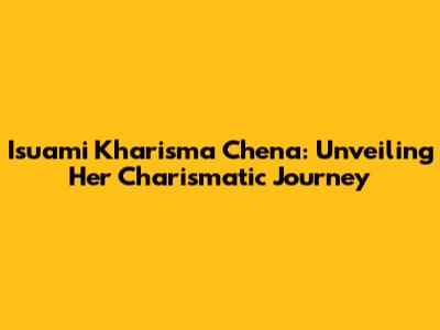 Isuami Kharisma Chena: Unveiling Her Charismatic Journey