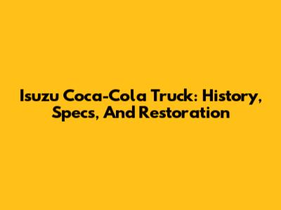 Isuzu Coca-Cola Truck: History, Specs, And Restoration