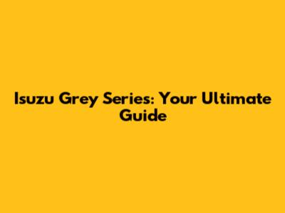 Isuzu Grey Series: Your Ultimate Guide