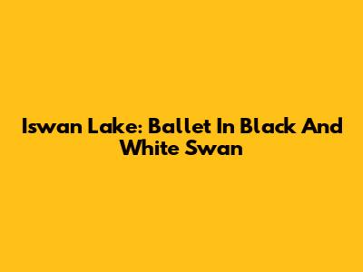 Iswan Lake: Ballet In Black And White Swan