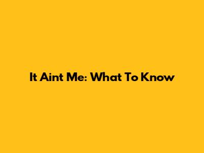 It Ain't Me: What To Know