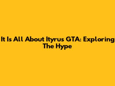 It Is All About Ityrus GTA: Exploring The Hype