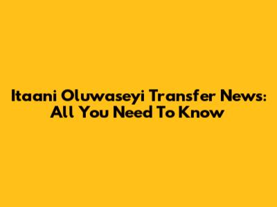 Itaani Oluwaseyi Transfer News: All You Need To Know