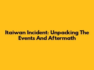 Itaiwan Incident: Unpacking The Events And Aftermath