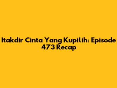 Itakdir Cinta Yang Kupilih: Episode 473 Recap
