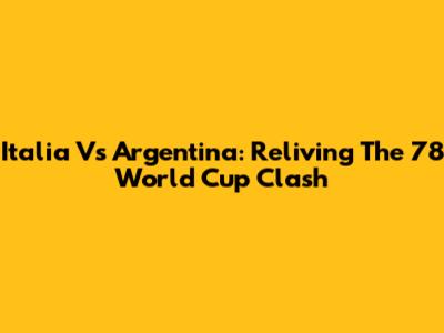 Italia Vs Argentina: Reliving The '78 World Cup Clash