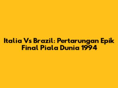 Italia Vs Brazil: Pertarungan Epik Final Piala Dunia 1994