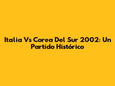 Italia Vs Corea Del Sur 2002: Un Partido Histórico