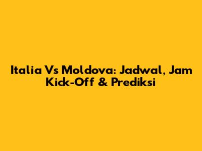 Italia Vs Moldova: Jadwal, Jam Kick-Off & Prediksi