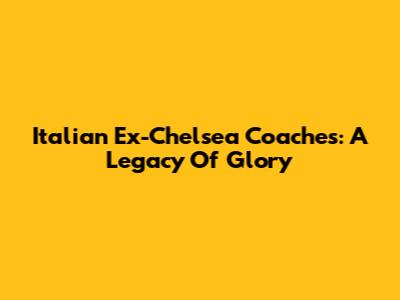 Italian Ex-Chelsea Coaches: A Legacy Of Glory