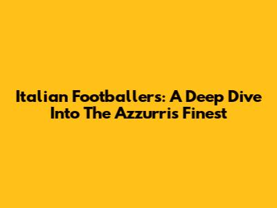 Italian Footballers: A Deep Dive Into The Azzurri's Finest
