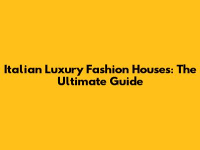 Italian Luxury Fashion Houses: The Ultimate Guide