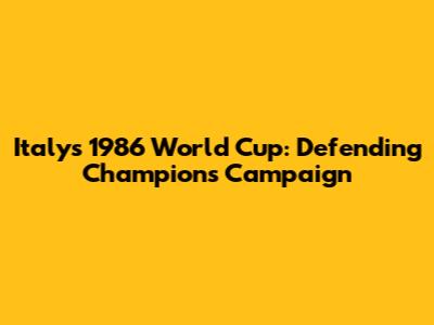Italy's 1986 World Cup: Defending Champions' Campaign