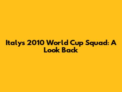 Italy's 2010 World Cup Squad: A Look Back