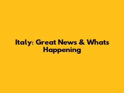 Italy: Great News & What's Happening