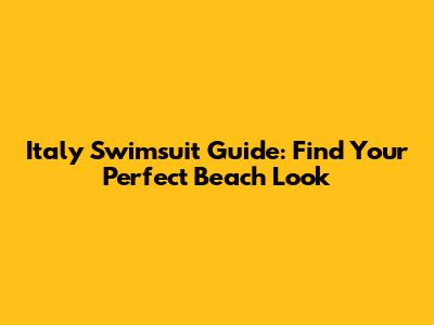 Italy Swimsuit Guide: Find Your Perfect Beach Look