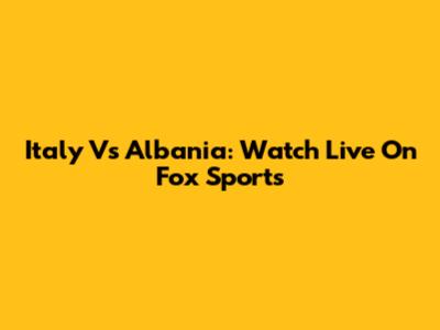 Italy Vs Albania: Watch Live On Fox Sports