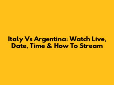 Italy Vs Argentina: Watch Live, Date, Time & How To Stream