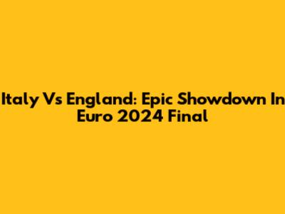 Italy Vs England: Epic Showdown In Euro 2024 Final