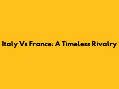 Italy Vs France: A Timeless Rivalry